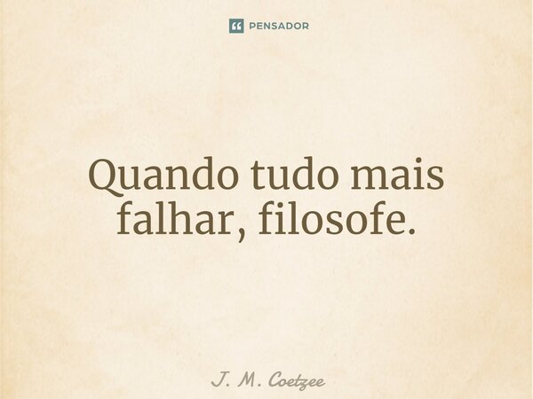 Quando tudo mais falhar, filosofe.... Frase de J. M. Coetzee.