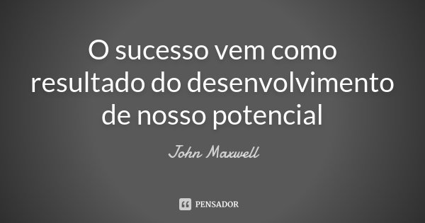 O sucesso vem como resultado do desenvolvimento de nosso potencial... Frase de John Maxwell.