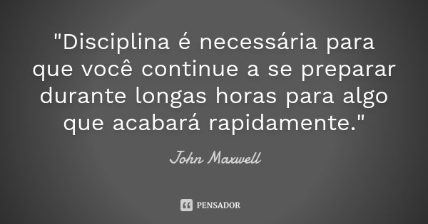 "Disciplina é necessária para que você continue a se preparar durante longas horas para algo que acabará rapidamente."... Frase de John Maxwell.