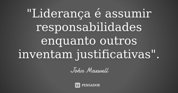 "Liderança é assumir responsabilidades enquanto outros inventam justificativas".... Frase de John Maxwell.