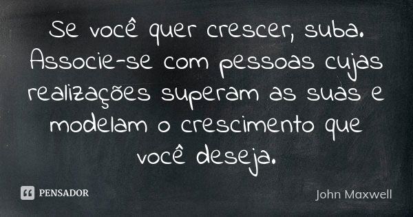 Se você quer crescer, suba. Associe-se com pessoas cujas realizações superam as suas e modelam o crescimento que você deseja.... Frase de John Maxwell.