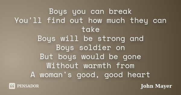 Boys you can break You'll find out how much they can take Boys will be strong and Boys soldier on But boys would be gone Without warmth from A woman's good, goo... Frase de John Mayer.