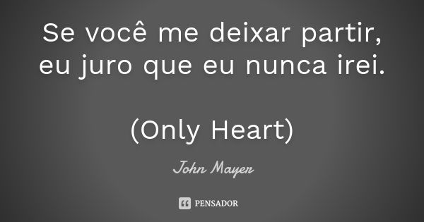 Se você me deixar partir, eu juro que eu nunca irei. (Only Heart)... Frase de John Mayer.