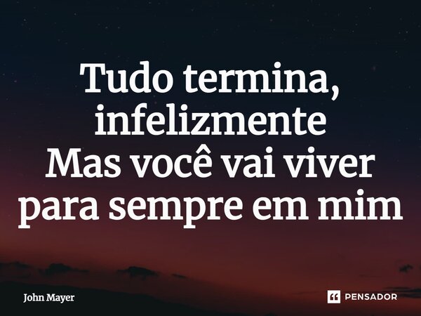 ⁠Tudo termina, infelizmente Mas você vai viver para sempre em mim... Frase de John Mayer.
