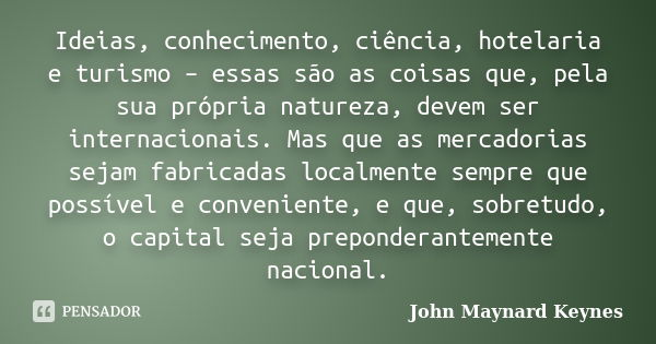 Ideias, conhecimento, ciência, hotelaria e turismo – essas são as coisas que, pela sua própria natureza, devem ser internacionais. Mas que as mercadorias sejam ... Frase de John Maynard Keynes.