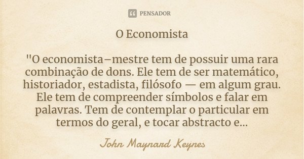 O Economista "O economista–mestre tem de possuir uma rara combinação de dons. Ele tem de ser matemático, historiador, estadista, filósofo — em algum grau. ... Frase de John Maynard Keynes.
