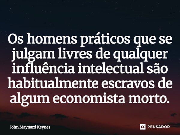 ⁠Os homens práticos que se julgam livres de qualquer influência intelectual são habitualmente escravos de algum economista morto.... Frase de John Maynard Keynes.