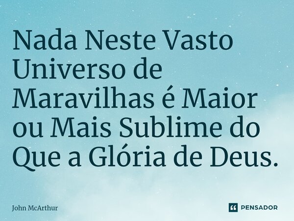 ⁠Nada Neste Vasto Universo de Maravilhas é Maior ou Mais Sublime do Que a Glória de Deus.... Frase de John McArthur.