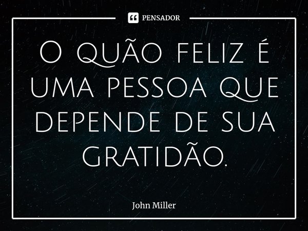 ⁠O quão feliz é uma pessoa que depende de sua gratidão.... Frase de John Miller.