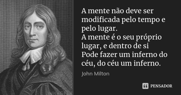 A mente não deve ser modificada pelo tempo e pelo lugar. / A mente é o seu próprio lugar, e dentro de si / Pode fazer um inferno do céu, do céu um inferno.... Frase de John Milton.