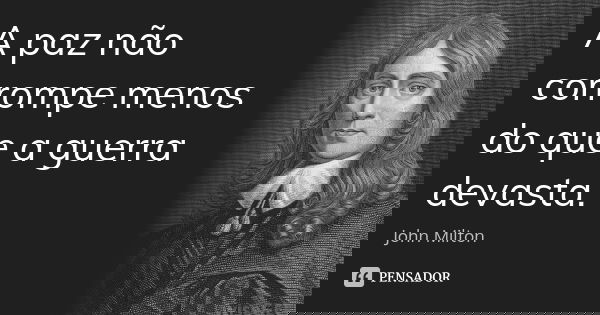 A paz não corrompe menos do que a guerra devasta.... Frase de John Milton.