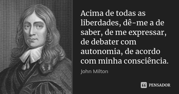 Acima de todas as liberdades, dê-me a de saber, de me expressar, de debater com autonomia, de acordo com minha consciência.... Frase de John Milton.