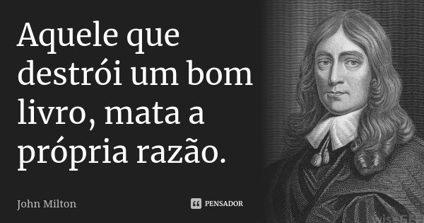 Aquele que destrói um bom livro, mata a própria razão.... Frase de John Milton.