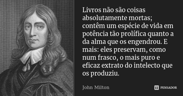 Livros não são coisas absolutamente mortas; contêm um espécie de vida em potência tão prolífica quanto a da alma que os engendrou. E mais: eles preservam, como ... Frase de John Milton.