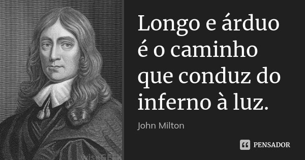 Longo e árduo é o caminho que conduz do inferno à luz.... Frase de John Milton.