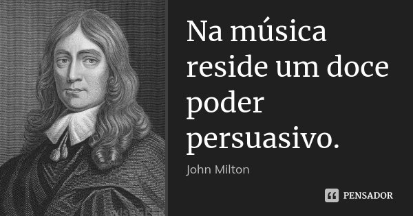 Na música reside um doce poder persuasivo.... Frase de John Milton.