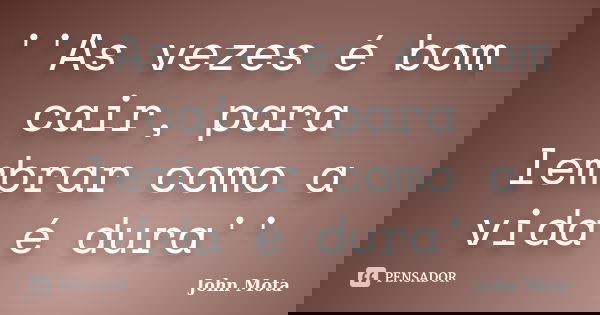 ''As vezes é bom cair, para lembrar como a vida é dura''... Frase de John Mota.