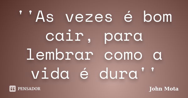 ''As vezes é bom cair, para lembrar como a vida é dura''... Frase de John Mota.