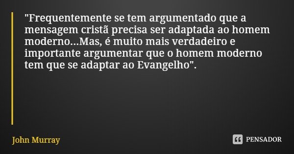 "Frequentemente se tem argumentado que a mensagem cristã precisa ser adaptada ao homem moderno...Mas, é muito mais verdadeiro e importante argumentar que o... Frase de John Murray.