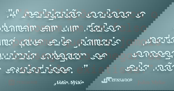 "A religião coloca o homem em um falso patamá que ele jamais conseguiria chegar se ela não existisse."... Frase de John Myke.