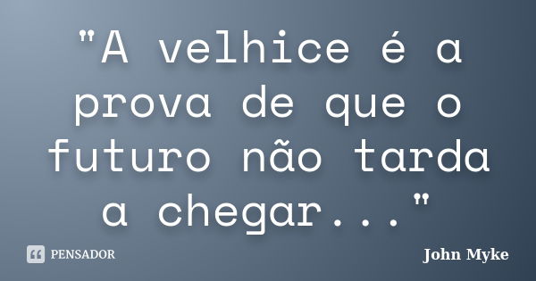 "A velhice é a prova de que o futuro não tarda a chegar..."... Frase de John Myke.