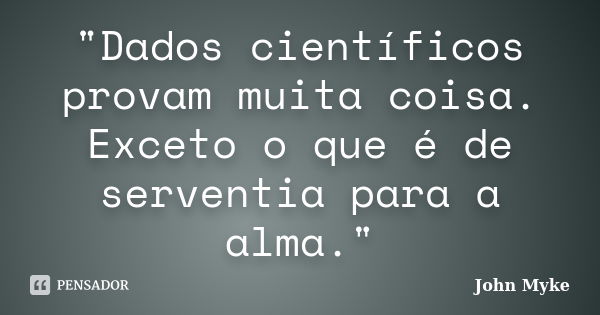 "Dados científicos provam muita coisa. Exceto o que é de serventia para a alma."... Frase de John Myke.