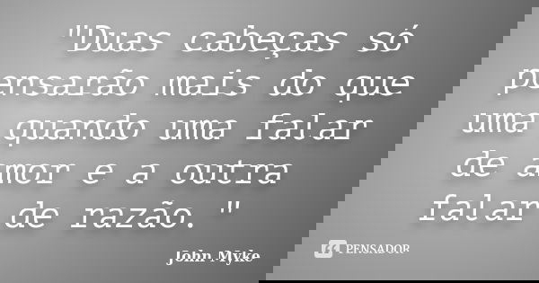 "Duas cabeças só pensarão mais do que uma quando uma falar de amor e a outra falar de razão."... Frase de John Myke.