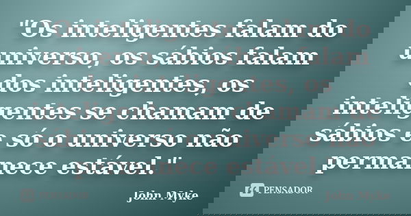 "Os inteligentes falam do universo, os sábios falam dos inteligentes, os inteligentes se chamam de sábios e só o universo não permanece estável."... Frase de John Myke.