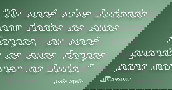 "Ou você vive lutando com todas as suas forças, ou você guarda as suas forças para morrer na luta."... Frase de John Myke.
