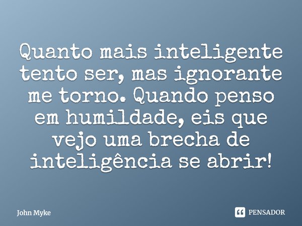 Quanto mais inteligente tento ser, mas ignorante me torno. Quando penso em humildade, eis que vejo uma brecha de inteligência se abrir!... Frase de John Myke.