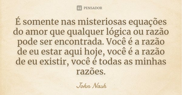 É somente nas misteriosas equações do amor que qualquer lógica ou razão pode ser encontrada. Você é a razão de eu estar aqui hoje, você é a razão de eu existir,... Frase de John Nash.