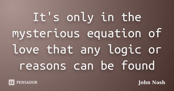 It's only in the mysterious equation of love that any logic or reasons can be found... Frase de John Nash.
