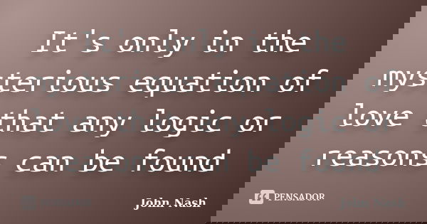 It's only in the mysterious equation of love that any logic or reasons can be found... Frase de John Nash.