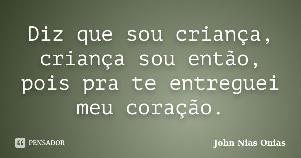 Diz que sou criança, criança sou então, pois pra te entreguei meu coração.... Frase de John Nias Onias.