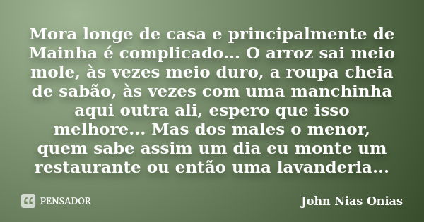 Mora longe de casa e principalmente de Mainha é complicado... O arroz sai meio mole, às vezes meio duro, a roupa cheia de sabão, às vezes com uma manchinha aqui... Frase de John Nias Onias.