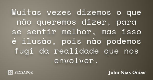 Muitas vezes dizemos o que não queremos dizer, para se sentir melhor, mas isso é ilusão, pois não podemos fugi da realidade que nos envolver.... Frase de John Nias Onias.