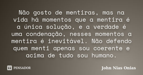 Não gosto de mentiras, mas na vida há momentos que a mentira é a única solução, e a verdade é uma condenação, nesses momentos a mentira é inevitável. Não defend... Frase de John Nias Onias.