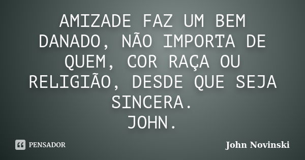 AMIZADE FAZ UM BEM DANADO, NÃO IMPORTA DE QUEM, COR RAÇA OU RELIGIÃO, DESDE QUE SEJA SINCERA. JOHN.... Frase de John Novinski.