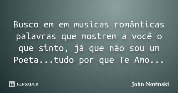 Busco em em musicas românticas palavras que mostrem a você o que sinto, já que não sou um Poeta...tudo por que Te Amo...... Frase de John Novinski.