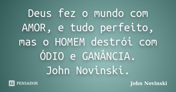 Deus fez o mundo com AMOR, e tudo perfeito, mas o HOMEM destrói com ÓDIO e GANÂNCIA. John Novinski.... Frase de John Novinski.