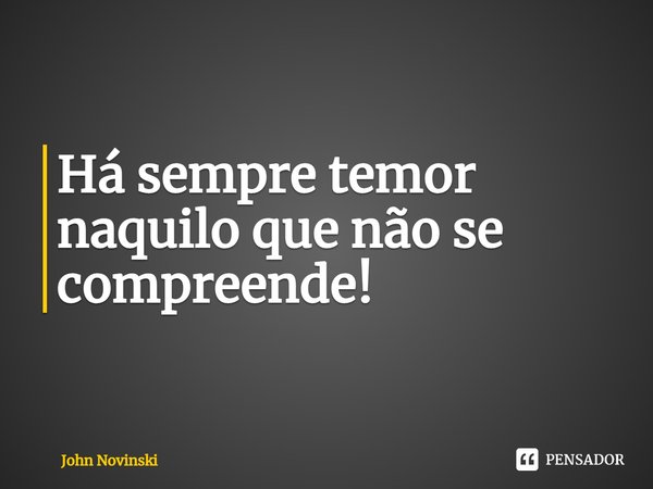 ⁠Há sempre temor naquilo que não se compreende!... Frase de John Novinski.