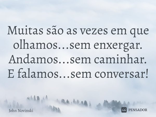 ⁠Muitas são as vezes em que olhamos...sem enxergar.
Andamos...sem caminhar.
E falamos...sem conversar!... Frase de John Novinski.