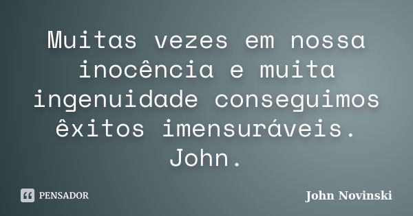 Muitas vezes em nossa inocência e muita ingenuidade conseguimos êxitos imensuráveis. John.... Frase de John Novinski.