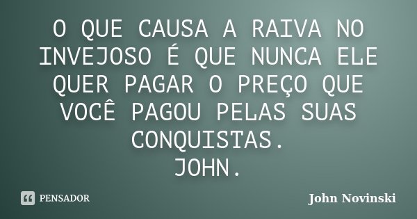 O QUE CAUSA A RAIVA NO INVEJOSO É QUE NUNCA ELE QUER PAGAR O PREÇO QUE VOCÊ PAGOU PELAS SUAS CONQUISTAS. JOHN.... Frase de John Novinski.