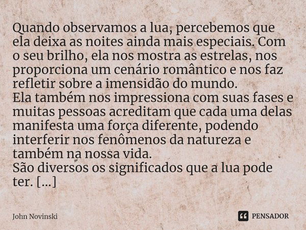 ⁠Quando observamos a lua, percebemos que ela deixa as noites ainda mais especiais. Com o seu brilho, ela nos mostra as estrelas, nos proporciona um cenário româ... Frase de John Novinski.