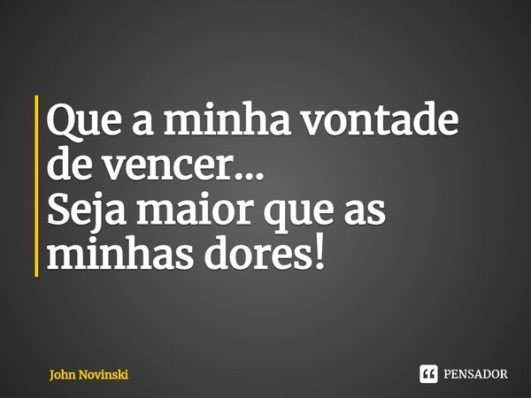 ⁠Que a minha vontade de vencer...
Seja maior que as minhas dores!... Frase de John Novinski.