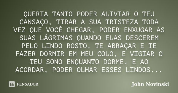 QUERIA TANTO PODER ALIVIAR O TEU CANSAÇO, TIRAR A SUA TRISTEZA TODA VEZ QUE VOCÊ CHEGAR, PODER ENXUGAR AS SUAS LÁGRIMAS QUANDO ELAS DESCEREM PELO LINDO ROSTO. T... Frase de John Novinski.