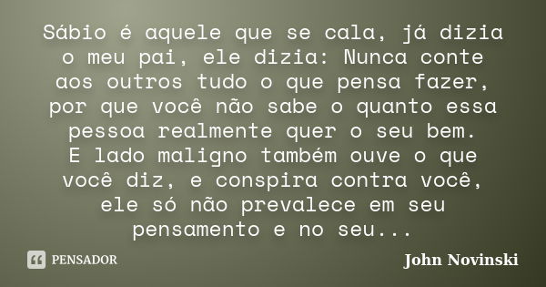 Sábio é aquele que se cala, já dizia o meu pai, ele dizia: Nunca conte aos outros tudo o que pensa fazer, por que você não sabe o quanto essa pessoa realmente q... Frase de John Novinski.