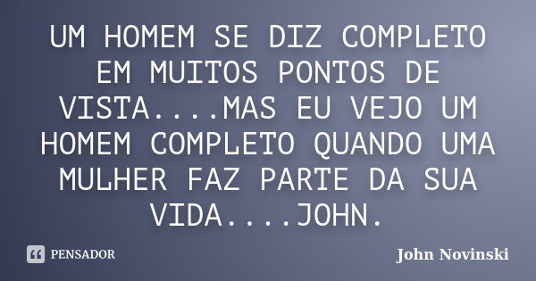 UM HOMEM SE DIZ COMPLETO EM MUITOS PONTOS DE VISTA....MAS EU VEJO UM HOMEM COMPLETO QUANDO UMA MULHER FAZ PARTE DA SUA VIDA....JOHN.... Frase de John Novinski.