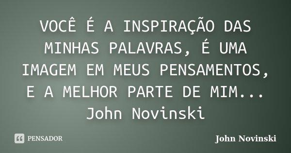 VOCÊ É A INSPIRAÇÃO DAS MINHAS PALAVRAS, É UMA IMAGEM EM MEUS PENSAMENTOS, E A MELHOR PARTE DE MIM... John Novinski... Frase de John Novinski.